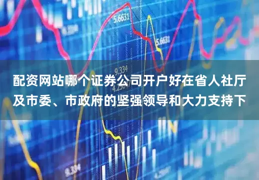 配资网站哪个证券公司开户好在省人社厅及市委、市政府的坚强领导和大力支持下