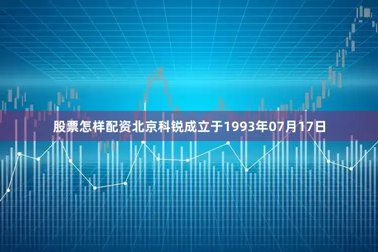 股票怎样配资北京科锐成立于1993年07月17日