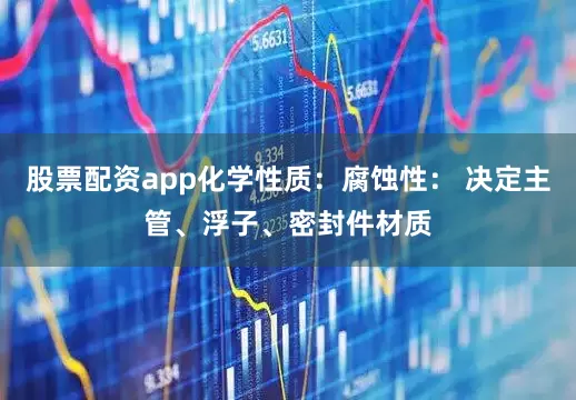 股票配资app化学性质：腐蚀性： 决定主管、浮子、密封件材质