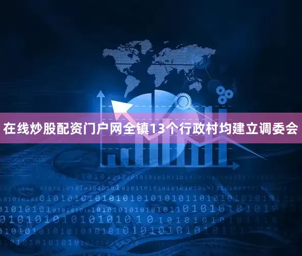 在线炒股配资门户网全镇13个行政村均建立调委会