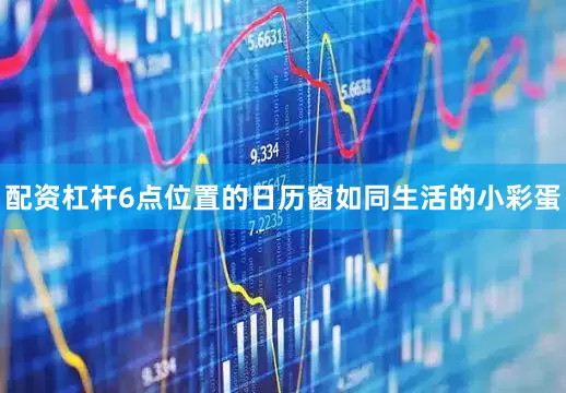 配资杠杆6点位置的日历窗如同生活的小彩蛋