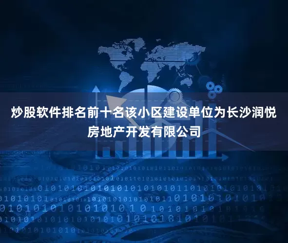 炒股软件排名前十名该小区建设单位为长沙润悦房地产开发有限公司