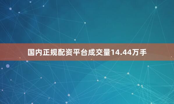 国内正规配资平台成交量14.44万手