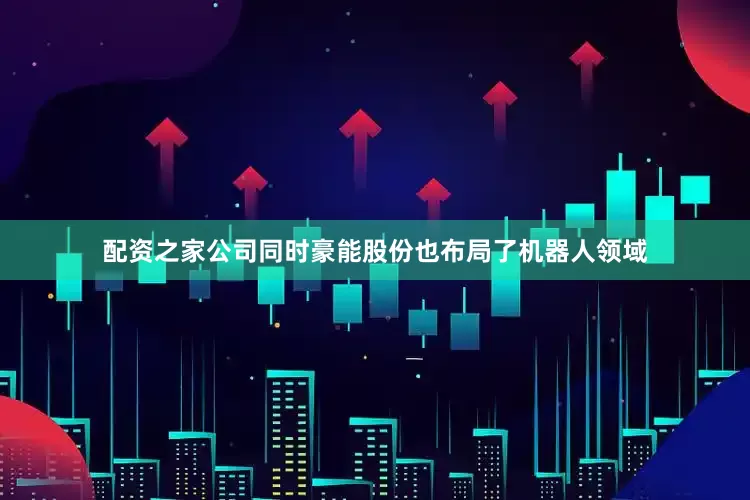 配资之家公司同时豪能股份也布局了机器人领域