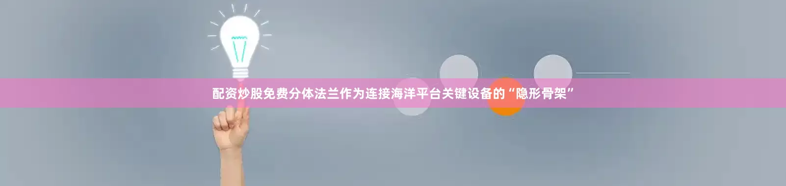配资炒股免费分体法兰作为连接海洋平台关键设备的“隐形骨架”
