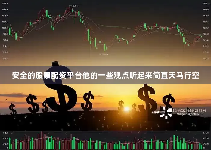 安全的股票配资平台他的一些观点听起来简直天马行空
