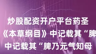 炒股配资开户平台药圣李时珍在《本草纲目》中记载其“脾乃元气知母