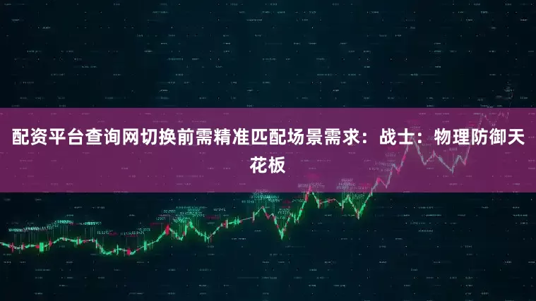 配资平台查询网切换前需精准匹配场景需求：战士：物理防御天花板