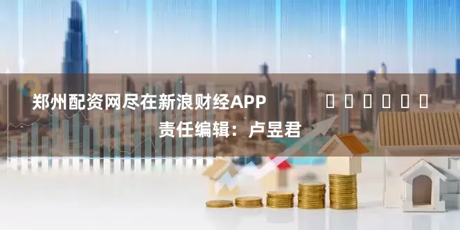 郑州配资网尽在新浪财经APP            						责任编辑：卢昱君