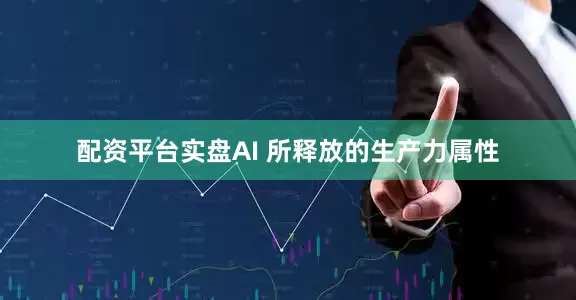 配资平台实盘AI 所释放的生产力属性